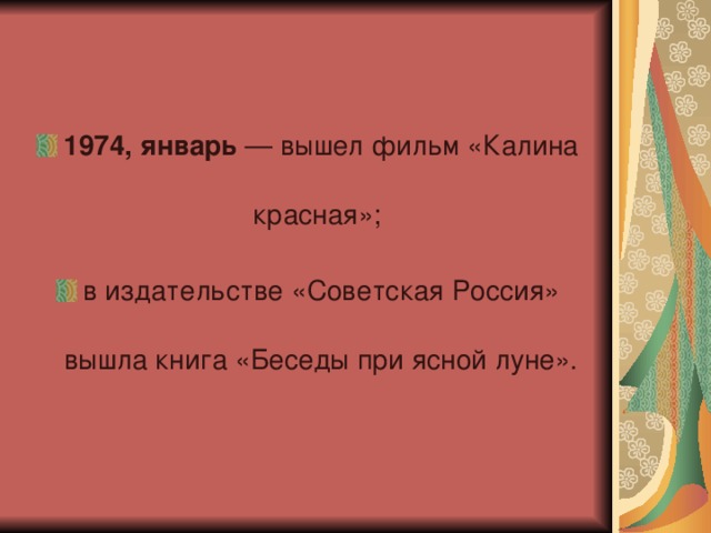 1974, январь  — вышел фильм «Калина красная»; в издательстве «Советская Россия» вышла книга «Беседы при ясной луне».
