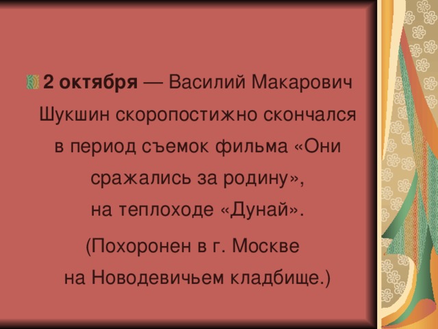 2 октября  — Василий Макарович Шукшин скоропостижно скончался в период съемок фильма «Они сражались за родину», на теплоходе «Дунай».  (Похоронен в г. Москве на Новодевичьем кладбище.)