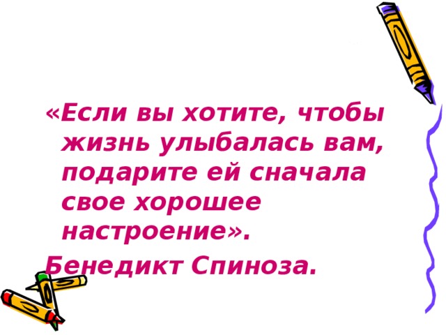 « Если вы хотите, чтобы жизнь улыбалась вам, подарите ей сначала свое хорошее настроение». Бенедикт Спиноза.