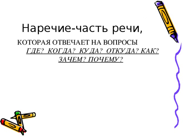 Наречие-часть речи,  КОТОРАЯ ОТВЕЧАЕТ НА ВОПРОСЫ  ГДЕ? КОГДА? КУДА? ОТКУДА? КАК? ЗАЧЕМ? ПОЧЕМУ?