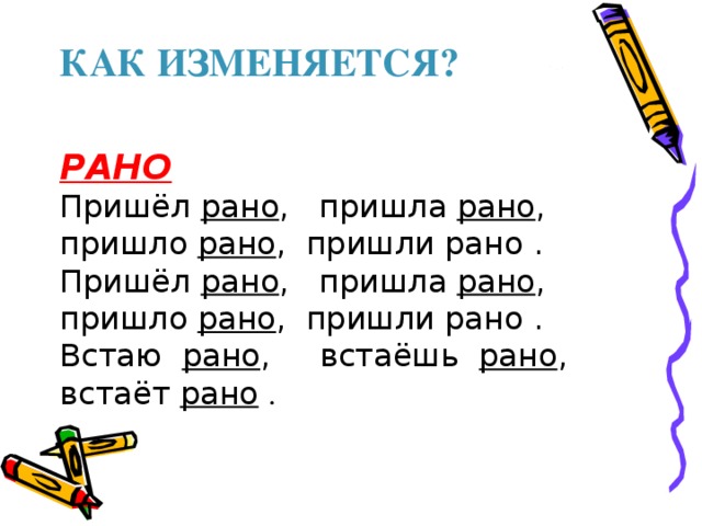 КАК ИЗМЕНЯЕТСЯ?   РАНО Пришёл рано , пришла рано , пришло рано , пришли рано . Пришёл рано , пришла рано , пришло рано , пришли рано . Встаю рано , встаёшь рано , встаёт рано  .