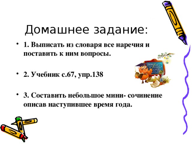 Домашнее задание: 1. Выписать из словаря все наречия и поставить к ним вопросы.  2. Учебник с.67, упр.138