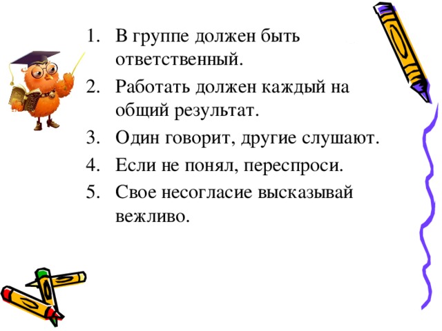 В группе должен быть ответственный. Работать должен каждый на общий результат. Один говорит, другие слушают. Если не понял, переспроси. Свое несогласие высказывай вежливо.