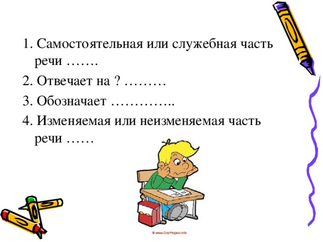 1. Самостоятельная или служебная часть речи ……. 2. Отвечает на ? ……… 3. Обозначает ………….. 4. Изменяемая или неизменяемая часть речи ……