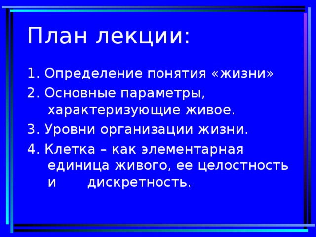 План лекции: 1. Определение понятия «жизни» 2. Основные параметры, характеризующие живое. 3. Уровни организации жизни. 4. Клетка – как элементарная единица живого, ее целостность и дискретность.