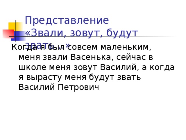 Представление  «Звали, зовут, будут звать…» Когда я был совсем маленьким, меня звали Васенька, сейчас в школе меня зовут Василий, а когда я вырасту меня будут звать Василий Петрович