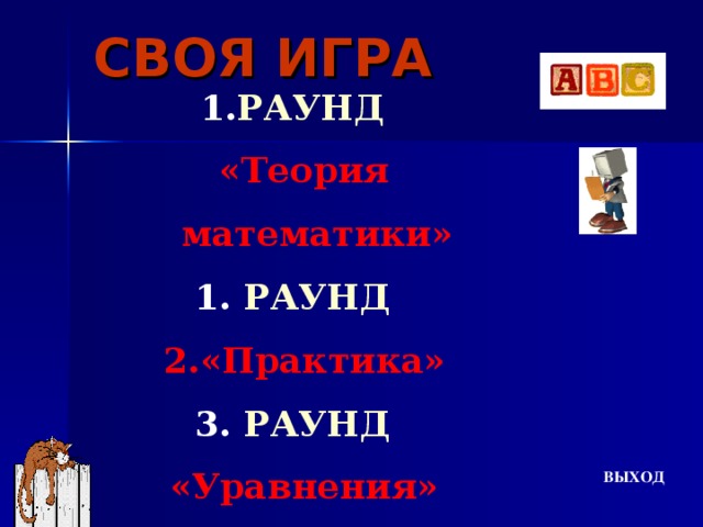 СВОЯ ИГРА РАУНД  «Теория математики» РАУНД  «Практика»  РАУНД  «Уравнения» 4. Финальный раунд ВЫХОД