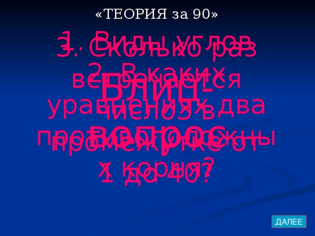 «ТЕОРИЯ за 90» 1. Виды углов 3. Сколько раз встречается число3 в промежутке от 1 до 40? 2. В каких уравнениях два противоположных корня? Блиц-вопрос ДАЛЕЕ