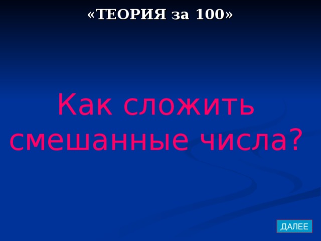 «ТЕОРИЯ за 100» Как сложить смешанные числа?  ДАЛЕЕ