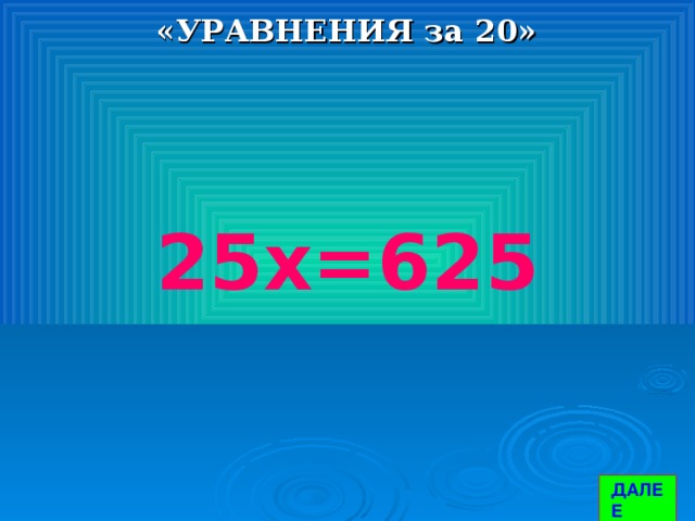 «УРАВНЕНИЯ за 20» 25х=625 ДАЛЕЕ