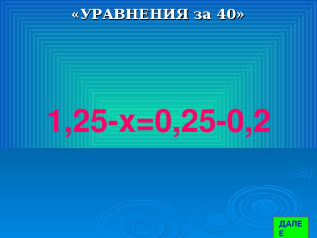 «УРАВНЕНИЯ за 40» 1,25-х=0,25-0,2 ДАЛЕЕ