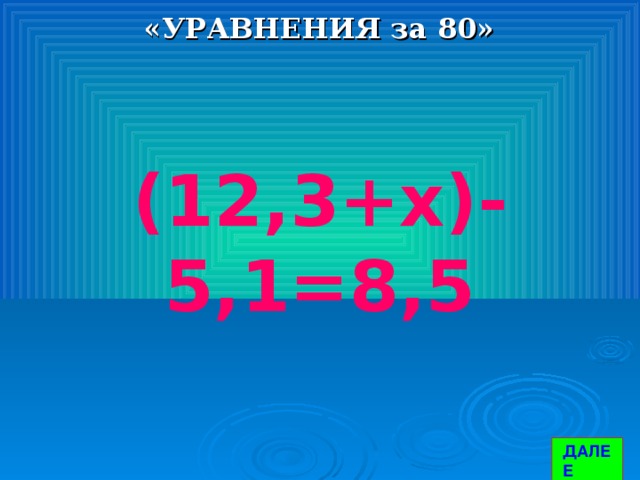 «УРАВНЕНИЯ за 80» (12,3+х)-5,1=8,5 ДАЛЕЕ