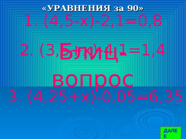 «УРАВНЕНИЯ за 90» 1. (4,5-х)-2,1=0,8 Блиц-вопрос 2. (3,5+х)-4,1=1,4 3. (4,25+х)-0,05=6,35 ДАЛЕЕ