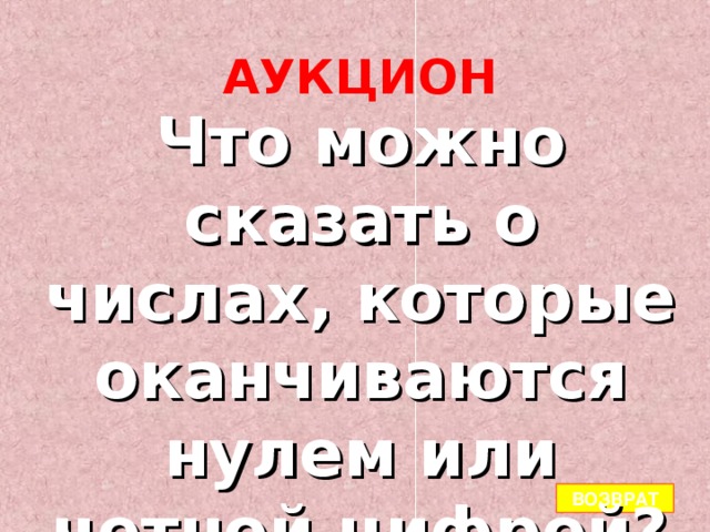 АУКЦИОН Что можно сказать о числах, которые оканчиваются нулем или четной цифрой? ВОЗВРАТ