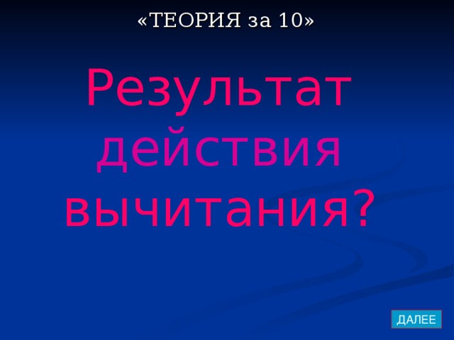 «ТЕОРИЯ за 10» Результат действия  вычитания?  ДАЛЕЕ