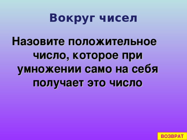 Вокруг чисел Назовите положительное число, которое при умножении само на себя получает это число ВОЗВРАТ