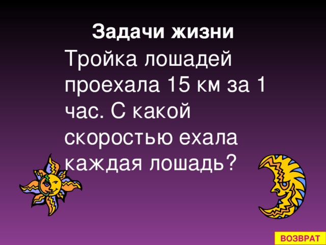 Задачи жизни Тройка лошадей проехала 15 км за 1 час. С какой скоростью ехала каждая лошадь? ВОЗВРАТ