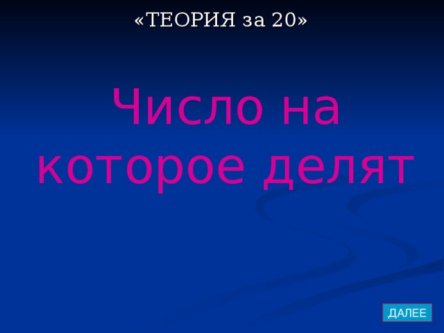 «ТЕОРИЯ за 20» Число на которое делят ДАЛЕЕ