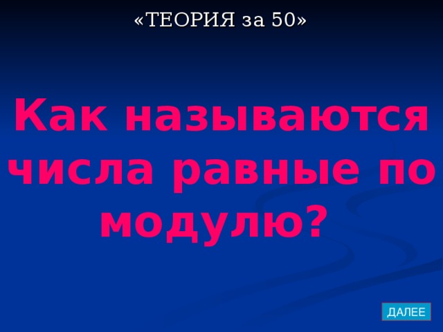 «ТЕОРИЯ за 50» Как называются числа равные по модулю? ДАЛЕЕ