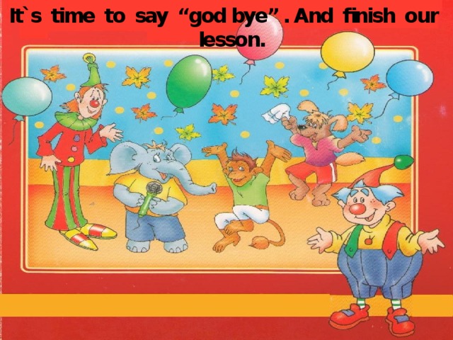 It`s time to say “god bye” . And finish our lesson.