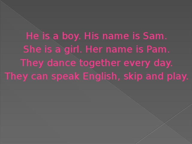 He is a boy. His name is Sam. She is a girl. Her name is Pam. They dance together every day. They can speak English, skip and play.