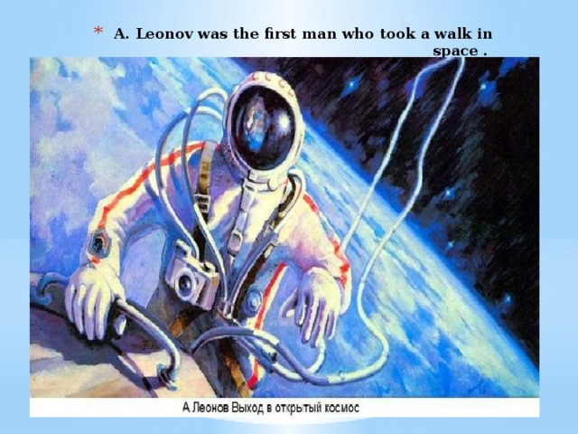 A. Leonov was the first man who took a walk in space .