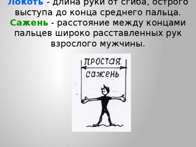 Локоть - длина руки от сгиба, острого выступа до конца среднего пальца.  Сажень - расстояние между концами пальцев широко расставленных рук взрослого мужчины.