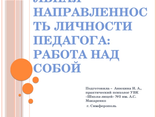 Профессиональная направленность личности педагога: работа над собой Подготовила – Анюхина И. А., практический психолог УВК «Школа-лицей» №3 им. А.С. Макаренко  г. Симферополь