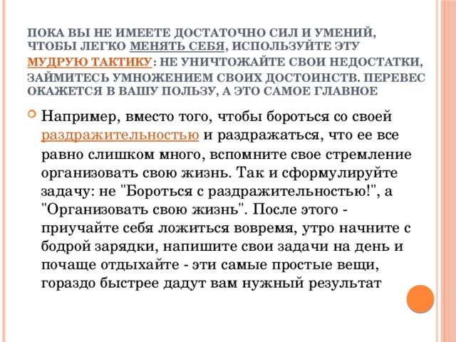 Пока вы не имеете достаточно сил и умений, чтобы легко  менять себя , используйте эту  мудрую тактику : не уничтожайте свои недостатки, займитесь умножением своих достоинств. Перевес окажется в вашу пользу, а это самое главное