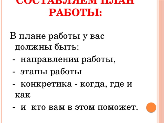 Составляем план работы:   В плане работы у вас должны быть:  - направления работы,  - этапы работы  - конкретика - когда, где и как  - и кто вам в этом поможет.