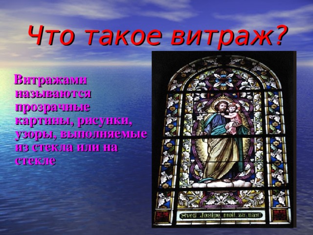 Что такое витраж?  Витражами называются прозрачные картины, рисунки, узоры, выполняемые из стекла или на стекле