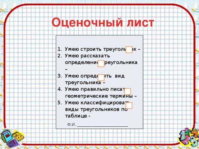 Оценочный лист  Умею строить треугольник – Умею рассказать определение треугольника – Умею определять вид треугольника – Умею правильно писать геометрические термины – Умею классифицировать виды треугольников по таблице - Ф.И. __________________________