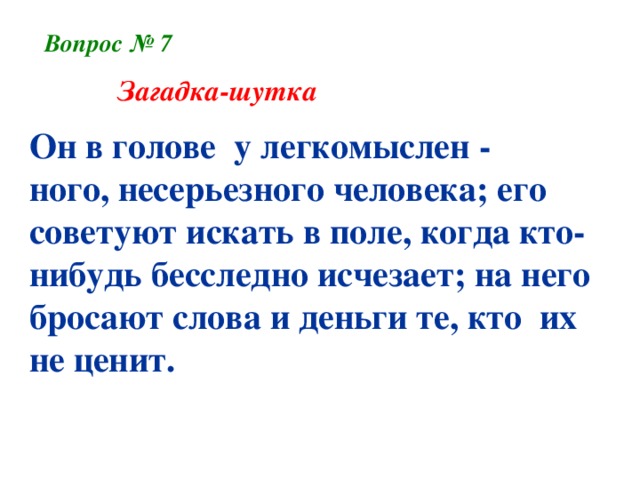 Вопрос № 7  Загадка-шутка Он в голове у легкомыслен - ного, несерьезного человека; его советуют искать в поле, когда кто-нибудь бесследно исчезает; на него бросают слова и деньги те, кто их не ценит.