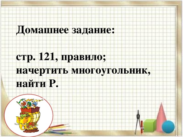 Домашнее задание:   стр. 121, правило;  начертить многоугольник,  найти Р.