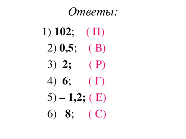 Ответы:  1) 102 ; ( П)   2) 0,5 ; ( В)  3) 2;  ( Р)   4) 6 ; ( Г)  5) – 1,2;  ( Е)   6) 8 ; ( С)