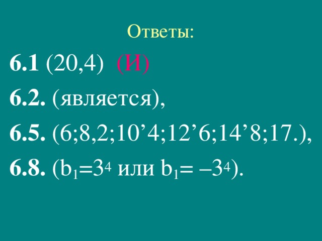 Ответы: 6.1 (20,4) (И)  6.2. (является),  6.5. (6;8,2;10’4;12’6;14’8;17.),  6.8. ( b 1 =3 4  или b 1 = – 3 4 ).