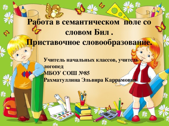 Работа в семантическом поле со словом Бил . Приставочное словообразование. Учитель начальных классов, учитель – логопед МБОУ СОШ №85 Рахматуллина Эльвира Каррамовна