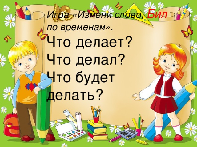 Игра «Измени слово, Бил по временам». Что делает? Что делал? Что будет делать?