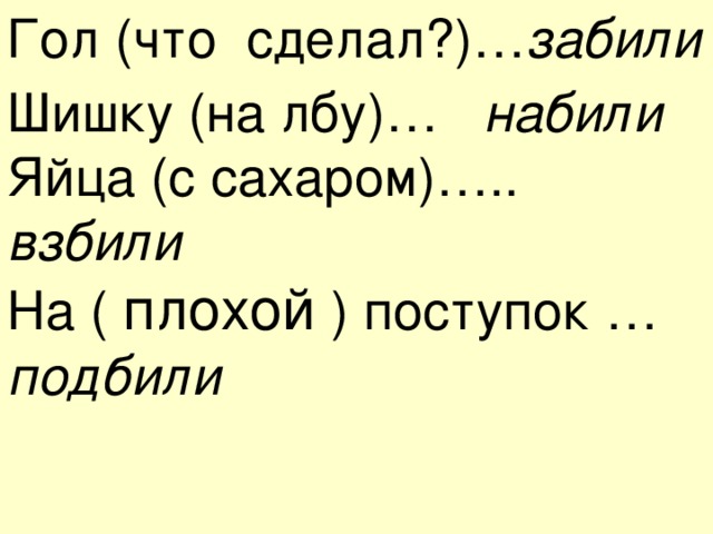 Гол (что сделал?)… забили Шишку (на лбу)… набили Яйца (с сахаром)….. взбили На ( плохой ) поступок … подбили