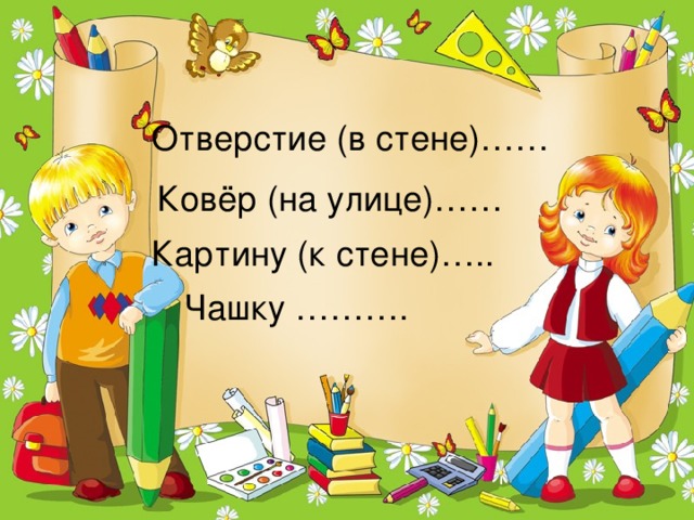 Отверстие (в стене)…… Ковёр (на улице)…… Картину (к стене)….. Чашку ……….