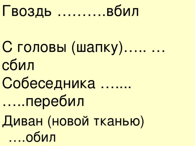 Гвоздь ……….вбил С головы (шапку)….. …сбил Собеседника ….... …..перебил Диван (новой тканью) ….обил