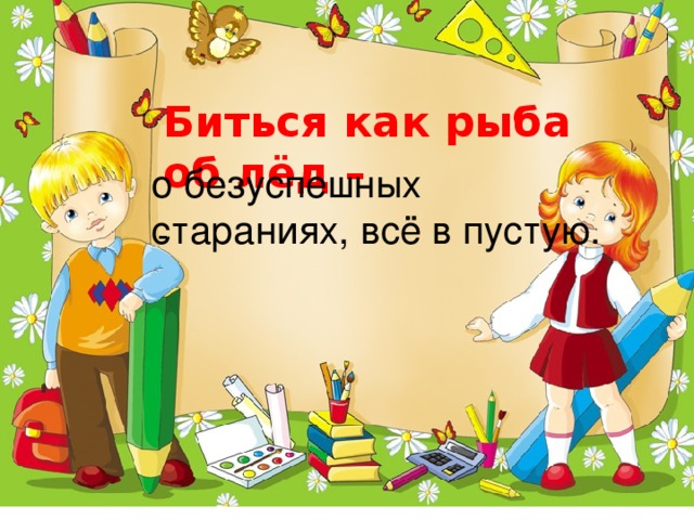 Биться как рыба об лёд – о безуспешных стараниях, всё в пустую. -