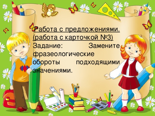 Работа с предложениями. (работа с карточкой №3) Задание: Замените фразеологические обороты подходящими значениями.