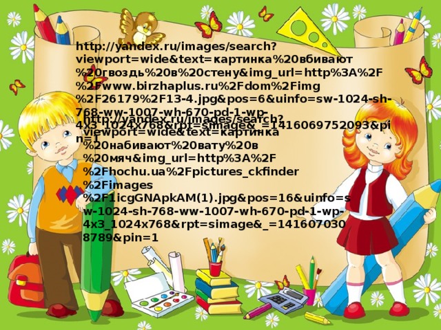 http://yandex.ru/images/search?viewport=wide&text=картинка%20вбивают%20гвоздь%20в%20стену&img_url=http%3A%2F%2Fwww.birzhaplus.ru%2Fdom%2Fimg%2F26179%2F13-4.jpg&pos=6&uinfo=sw-1024-sh-768-ww-1007-wh-670-pd-1-wp-4x3_1024x768&rpt=simage&_=1416069752093&pin=1 http://yandex.ru/images/search?viewport=wide&text=картинка%20набивают%20вату%20в%20мяч&img_url=http%3A%2F%2Fhochu.ua%2Fpictures_ckfinder%2Fimages%2F1icgGNApkAM(1).jpg&pos=16&uinfo=sw-1024-sh-768-ww-1007-wh-670-pd-1-wp-4x3_1024x768&rpt=simage&_=1416070308789&pin=1