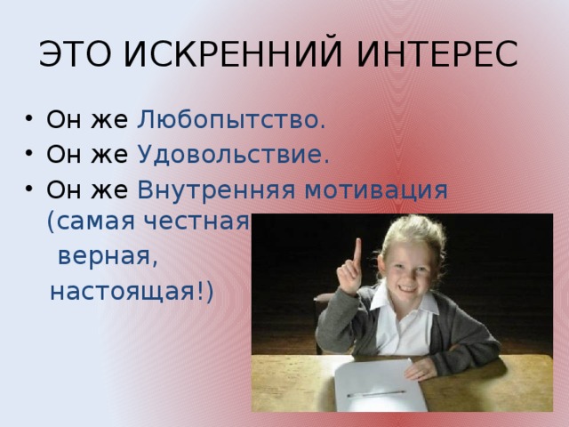 ЭТО ИСКРЕННИЙ ИНТЕРЕС Он же Любопытство. Он же Удовольствие. Он же Внутренняя мотивация (самая честная,  верная,  настоящая!)