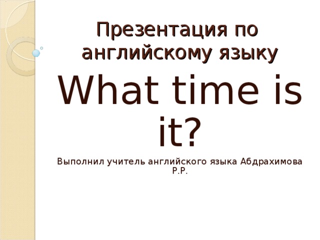 Презентация по  английскому языку What time is it? Выполнил учитель английского языка Абдрахимова Р.Р.
