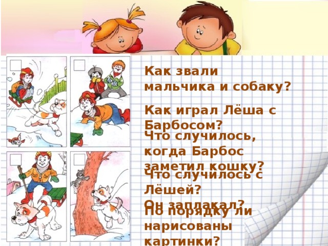 Как звали мальчика и собаку? Как играл Лёша с Барбосом? Что случилось, когда Барбос заметил кошку? Что случилось с Лёшей? Он заплакал? По порядку ли нарисованы картинки?