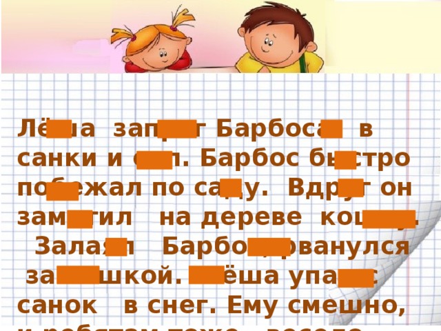 Лёша запряг Барбоса в санки и сел. Барбос быстро побежал по саду. Вдруг он заметил на дереве кошку. Залаял Барбос, рванулся за кошкой. Лёша упал с санок в снег. Ему смешно, и ребятам тоже весело.