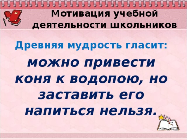 Мотивация учебной деятельности школьников Древняя мудрость гласит: можно привести коня к водопою, но заставить его напиться нельзя.