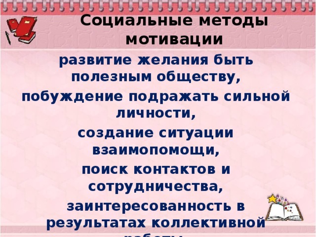 Социальные методы мотивации развитие желания быть полезным обществу, побуждение подражать сильной личности, создание ситуации взаимопомощи, поиск контактов и сотрудничества, заинтересованность в результатах коллективной работы, взаимопроверка, рецензирование.